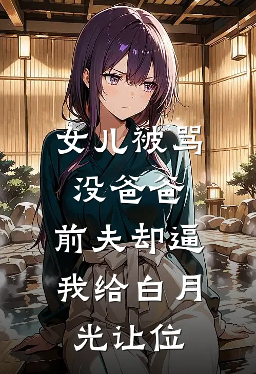 女儿被骂没爸爸，前夫却逼我给白月光让位