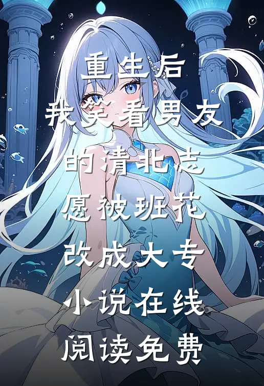 重生后，我笑看男友的清北志愿被班花改成大专小说在线阅读免费