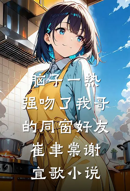脑子一热，强吻了我哥的同窗好友崔聿棠谢宜歌小说