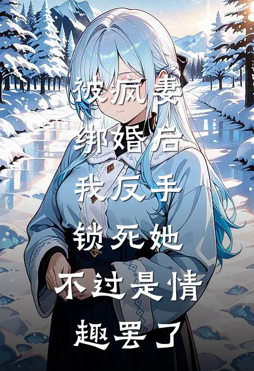 被疯妻绑婚后,我反手锁死她,不过是情趣罢了。
