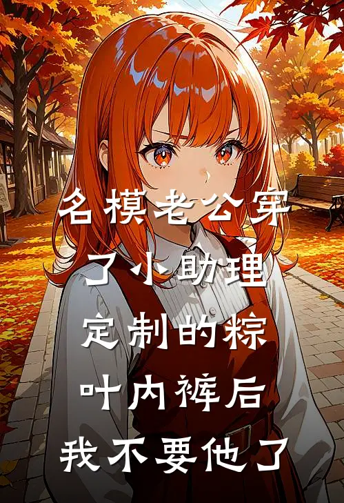 名模老公穿了小助理定制的粽叶内裤后，我不要他了