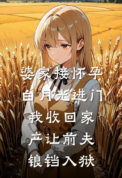 婆家接怀孕白月光进门，我收回家产让前夫锒铛入狱