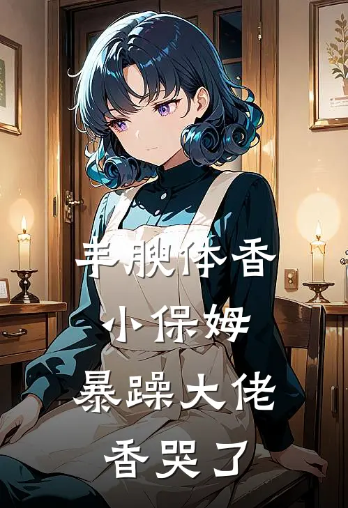 丰腴体香小保姆,暴躁大佬香哭了
