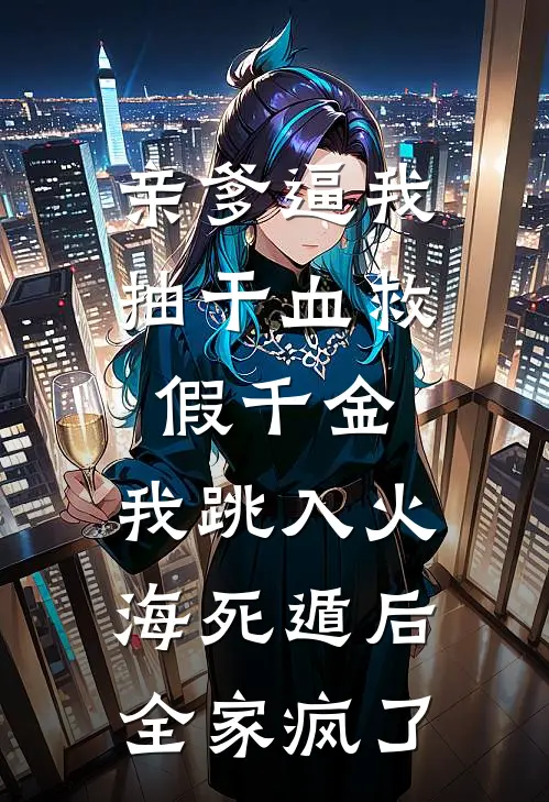 亲爹逼我抽干血救假千金，我跳入火海死遁后全家疯了