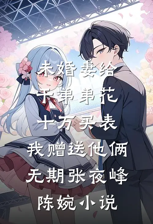 未婚妻给干弟弟花十万买表，我赠送他俩无期张夜峰陈婉小说