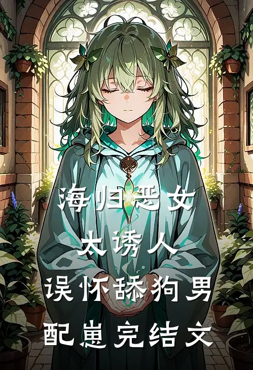 海归恶女太诱人，误怀舔狗男配崽完结文