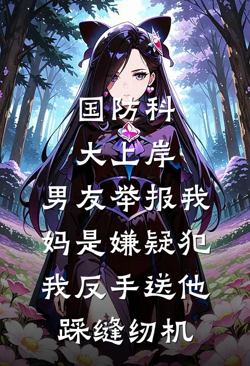国防科大上岸，男友举报我妈是嫌疑犯，我反手送他踩缝纫机