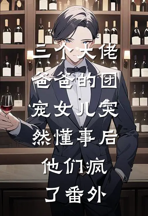 三个大佬爸爸的团宠女儿突然懂事后，他们疯了番外