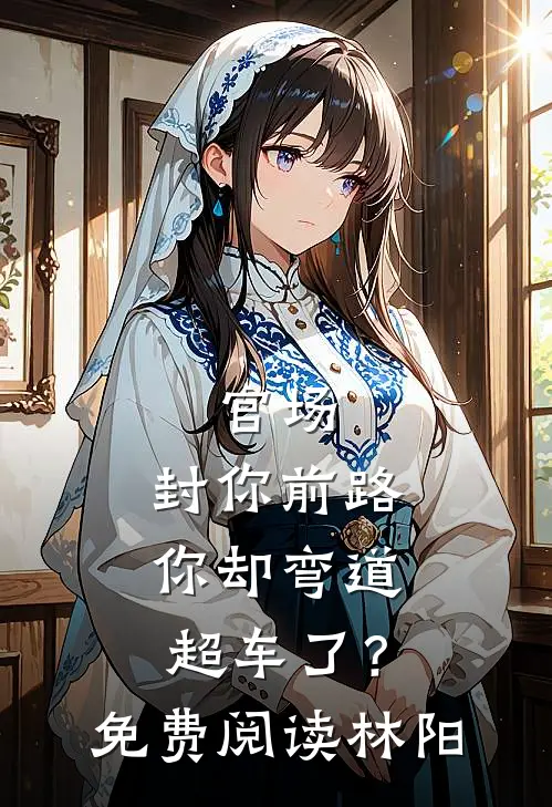 官场:封你前路,你却弯道超车了?免费阅读林阳