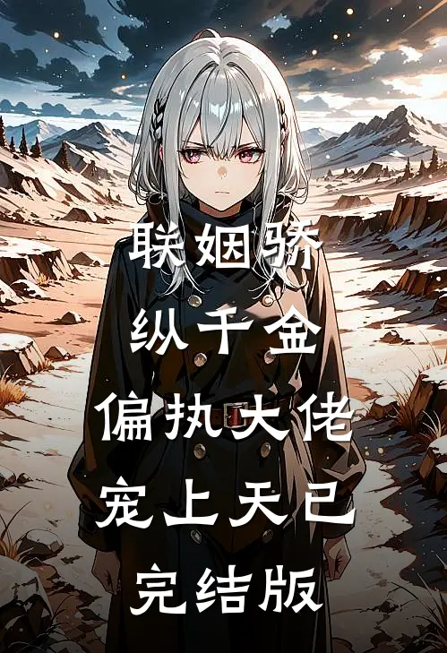 联姻骄纵千金，偏执大佬宠上天已完结版