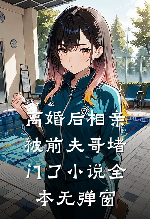 离婚后相亲，被前夫哥堵门了小说全本无弹窗