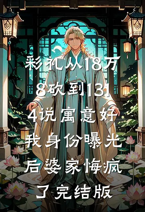 彩礼从18万8砍到1314说寓意好，我身份曝光后婆家悔疯了完结版