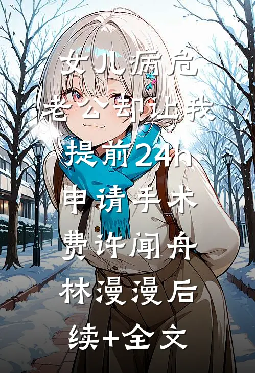 女儿病危，老公却让我提前24h申请手术费许闻舟林漫漫后续+全文