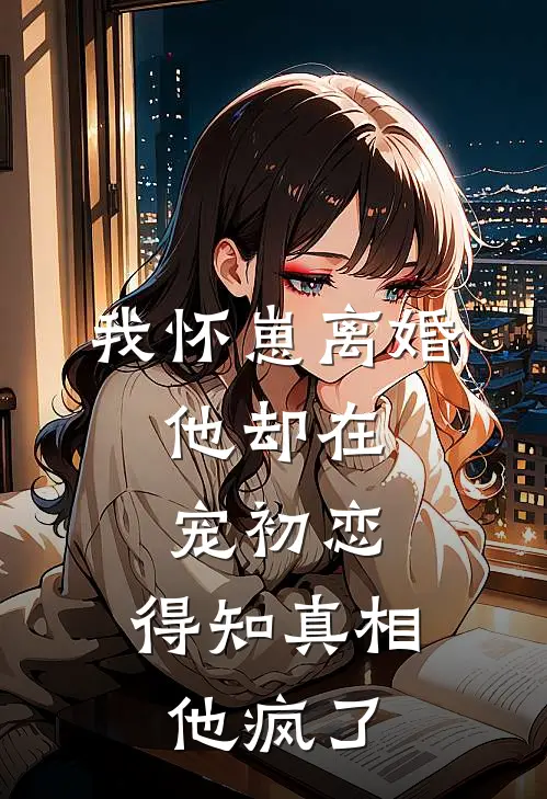 我怀崽离婚，他却在宠初恋，得知真相他疯了