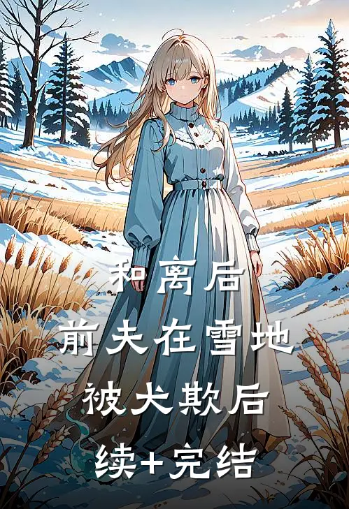 和离后，前夫在雪地被犬欺后续+完结