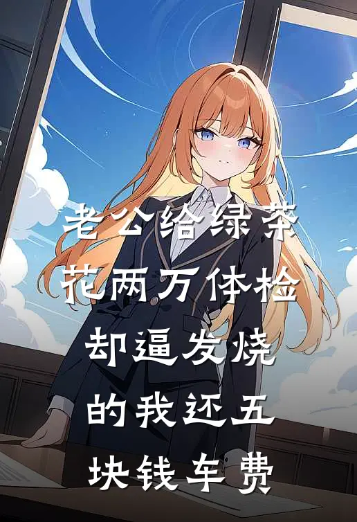 老公给绿茶花两万体检，却逼发烧的我还五块钱车费