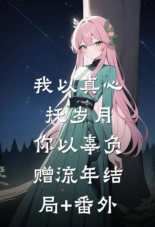 我以真心托岁月，你以辜负赠流年结局+番外