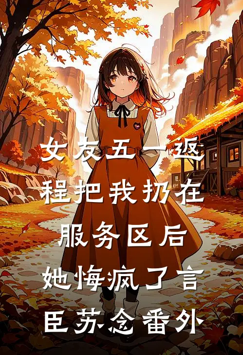 女友五一返程把我扔在服务区后，她悔疯了言臣苏念番外