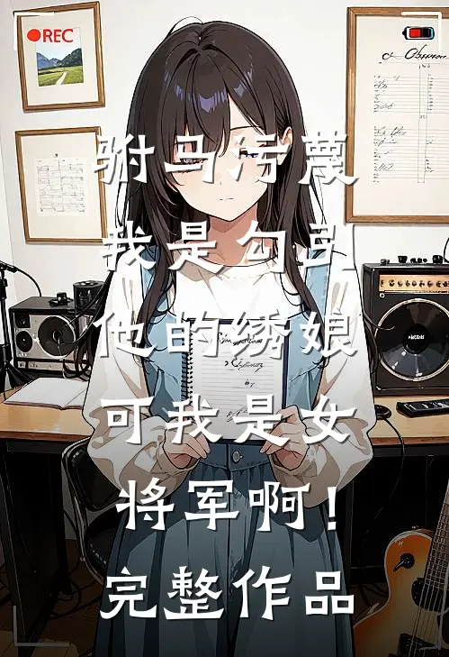 驸马污蔑我是勾引他的绣娘，可我是女将军啊！完整作品