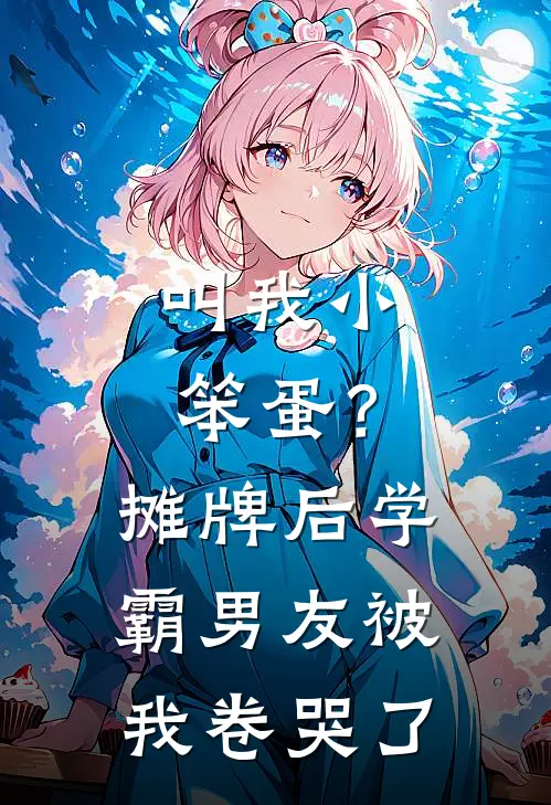 叫我小笨蛋？摊牌后，学霸男友被我卷哭了