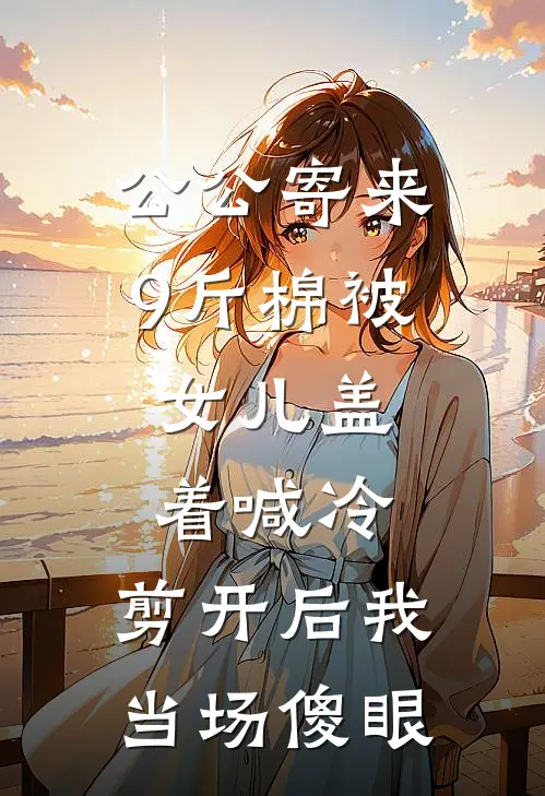 公公寄来9斤棉被，女儿盖着喊冷，剪开后我当场傻眼