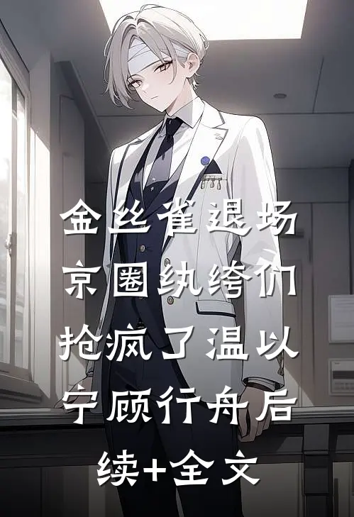 金丝雀退场，京圈纨绔们抢疯了温以宁顾行舟后续+全文