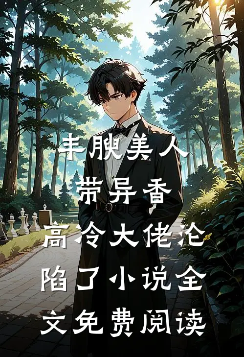 丰腴美人带异香，高冷大佬沦陷了小说全文免费阅读