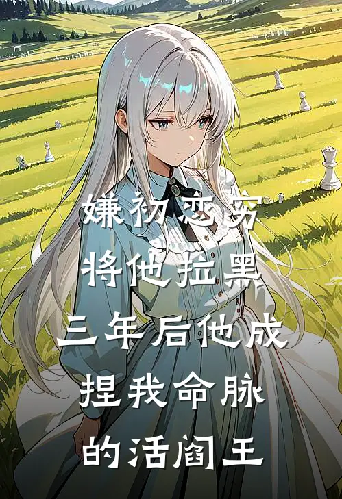 嫌初恋穷将他拉黑，三年后他成捏我命脉的活阎王