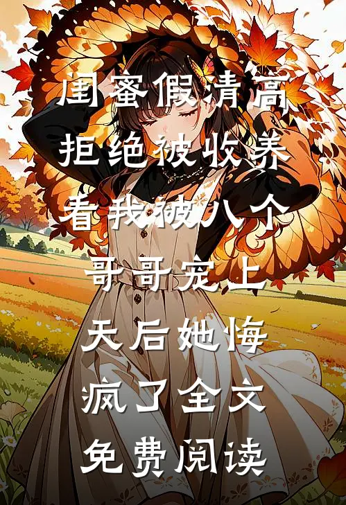闺蜜假清高拒绝被收养，看我被八个哥哥宠上天后她悔疯了全文免费阅读