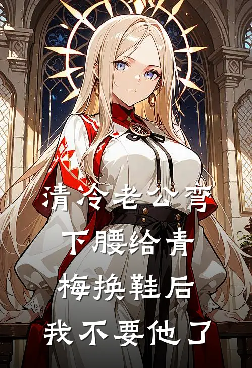 清冷老公弯下腰给青梅换鞋后，我不要他了