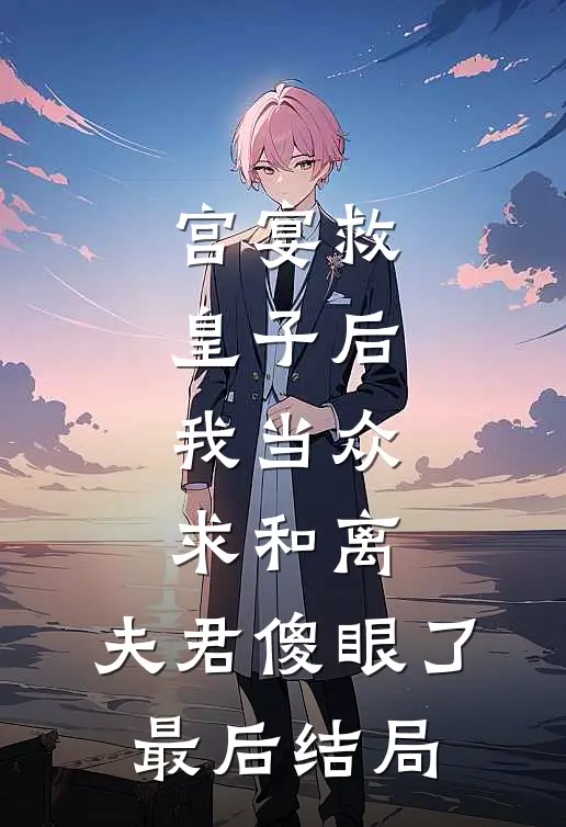 宫宴救皇子后，我当众求和离，夫君傻眼了最后结局