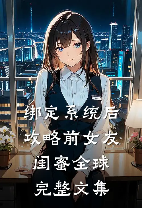 绑定系统后,攻略前女友闺蜜全球完整文集