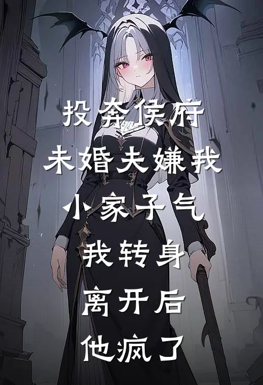投奔侯府，未婚夫嫌我小家子气，我转身离开后，他疯了