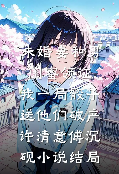 未婚妻和男闺蜜领证，我一局骰子送他们破产许清意傅沉砚小说结局