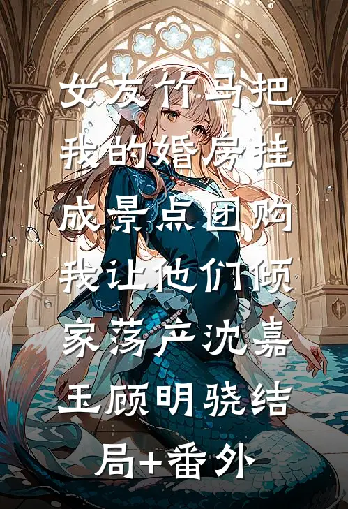 女友竹马把我的婚房挂成景点团购，我让他们倾家荡产沈嘉玉顾明骁结局+番外