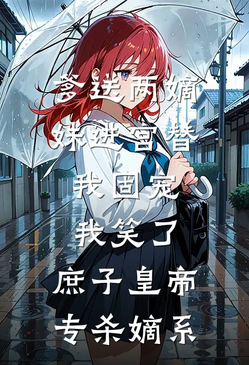 爹送两嫡妹进宫替我固宠，我笑了，庶子皇帝专杀嫡系