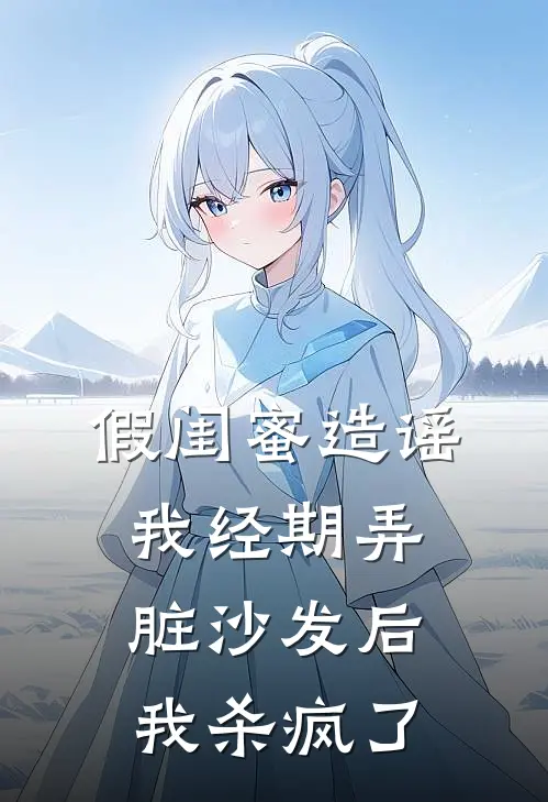 假闺蜜造谣我经期弄脏沙发后，我杀疯了