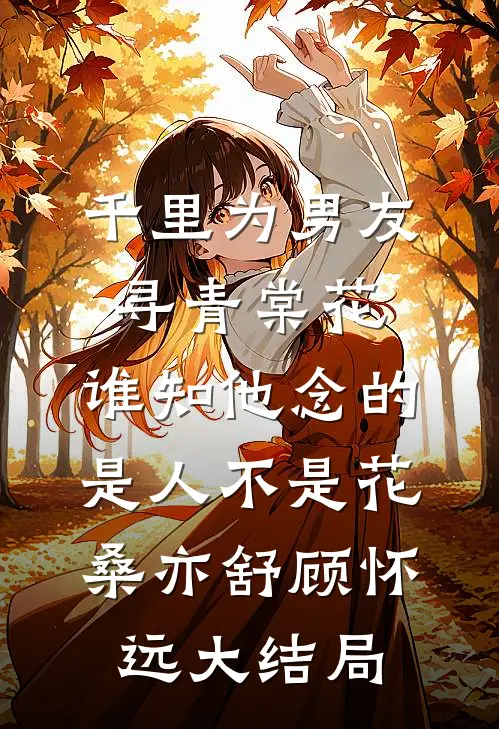 千里为男友寻青棠花，谁知他念的是人不是花桑亦舒顾怀远大结局