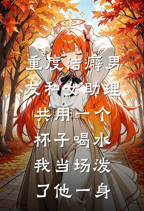 重度洁癖男友和女助理共用一个杯子喝水,我当场泼了他一身