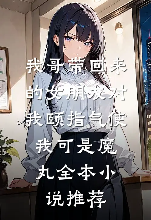我哥带回来的女朋友对我颐指气使，我可是魔丸全本小说推荐