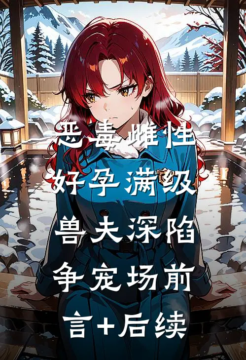 恶毒雌性好孕满级，兽夫深陷争宠场前言+后续