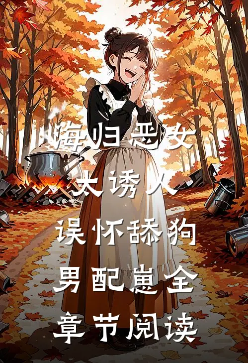 海归恶女太诱人，误怀舔狗男配崽全章节阅读
