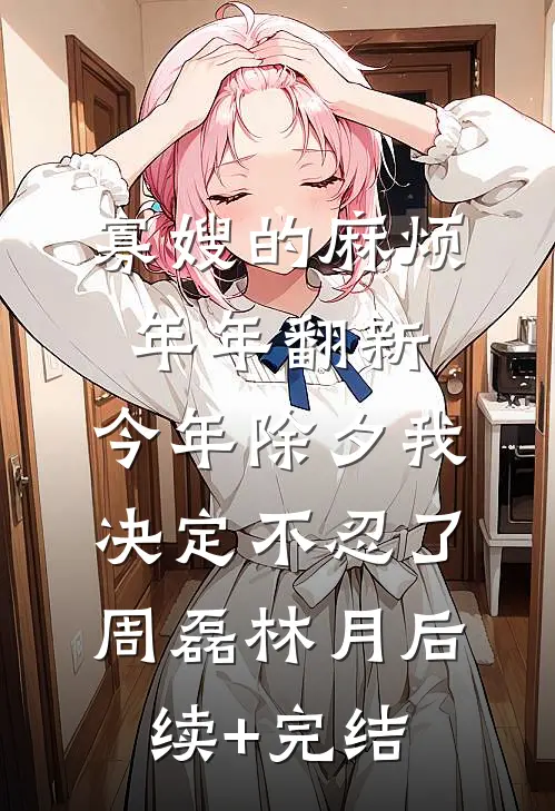 寡嫂的麻烦年年翻新，今年除夕我决定不忍了周磊林月后续+完结
