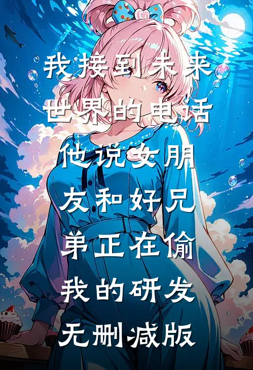 我接到未来世界的电话，他说女朋友和好兄弟正在偷我的研发无删减版