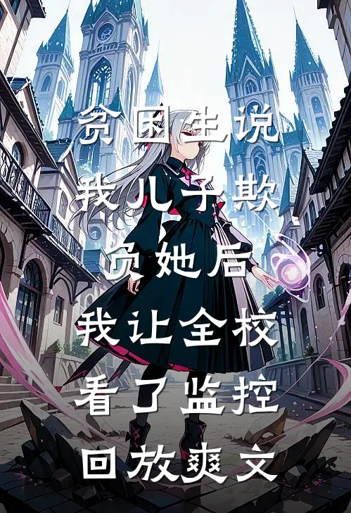贫困生说我儿子欺负她后，我让全校看了监控回放爽文