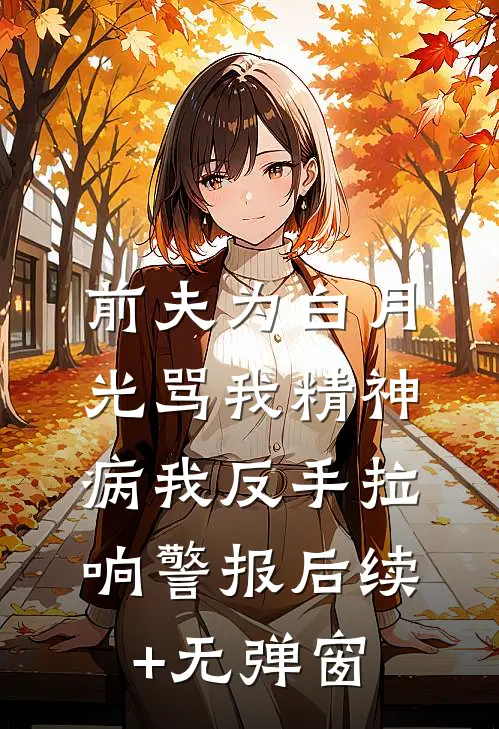 前夫为白月光骂我精神病我反手拉响警报后续+无弹窗