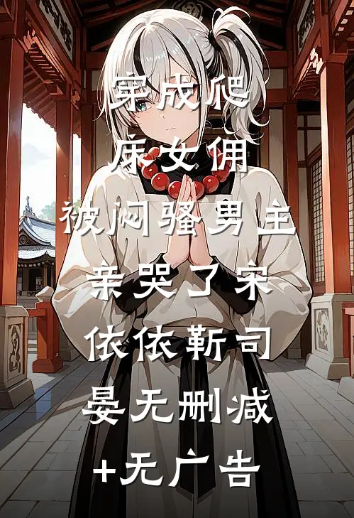 穿成爬床女佣，被闷骚男主亲哭了宋依依靳司晏无删减+无广告