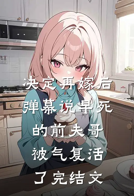 决定再嫁后，弹幕说早死的前夫哥被气复活了完结文