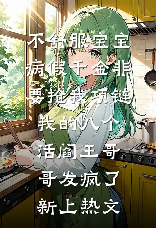 不舒服宝宝病假千金非要抢我项链，我的八个活阎王哥哥发疯了新上热文