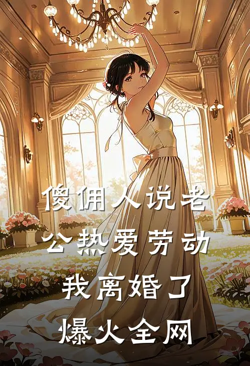傻佣人说老公热爱劳动，我离婚了爆火全网